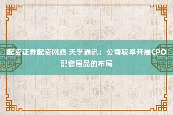 配资证券配资网站 天孚通讯：公司较早开展CPO配套居品的布局