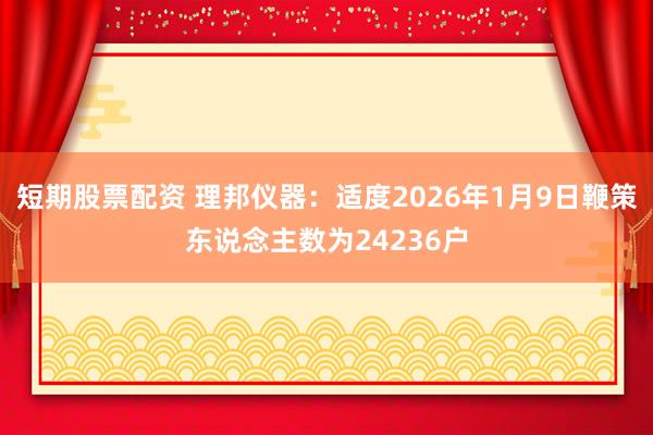 短期股票配资 理邦仪器：适度2026年1月9日鞭策东说念主数为24236户