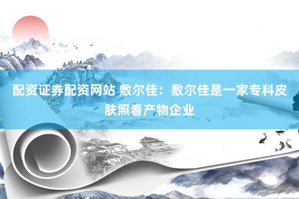 配资证券配资网站 敷尔佳：敷尔佳是一家专科皮肤照看产物企业