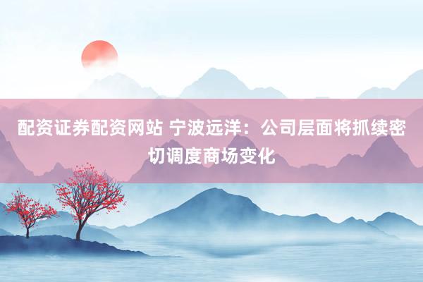 配资证券配资网站 宁波远洋：公司层面将抓续密切调度商场变化
