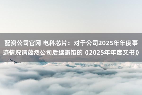 配资公司官网 电科芯片：对于公司2025年年度事迹情况请蔼然公司后续露馅的《2025年年度文书》