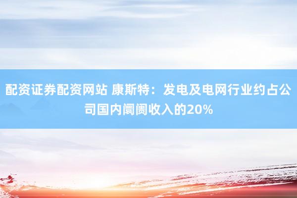 配资证券配资网站 康斯特：发电及电网行业约占公司国内阛阓收入的20%