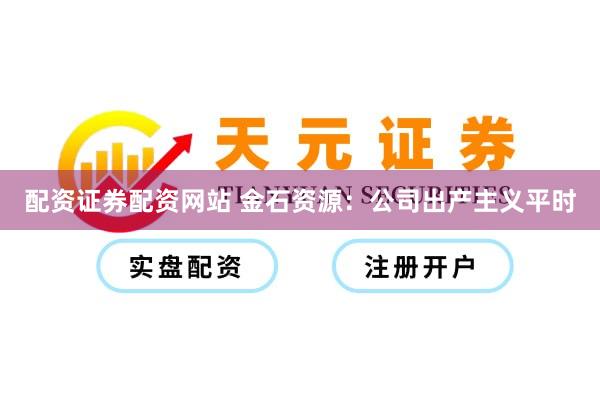 配资证券配资网站 金石资源：公司出产主义平时