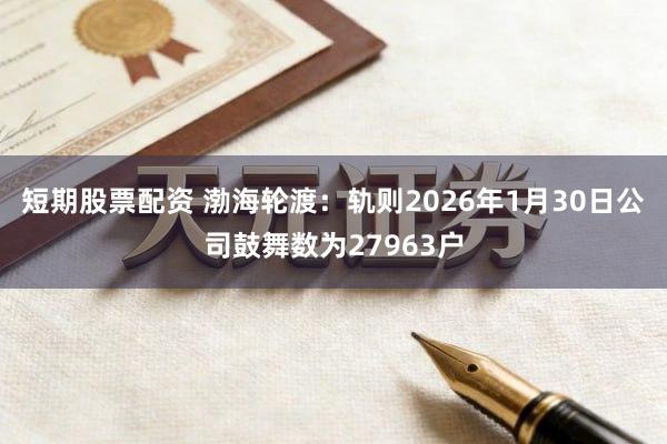 短期股票配资 渤海轮渡：轨则2026年1月30日公司鼓舞数为27963户