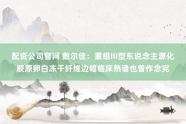 配资公司官网 敷尔佳：重组III型东说念主源化胶原卵白冻干纤维边幅临床熟谙也曾作念完