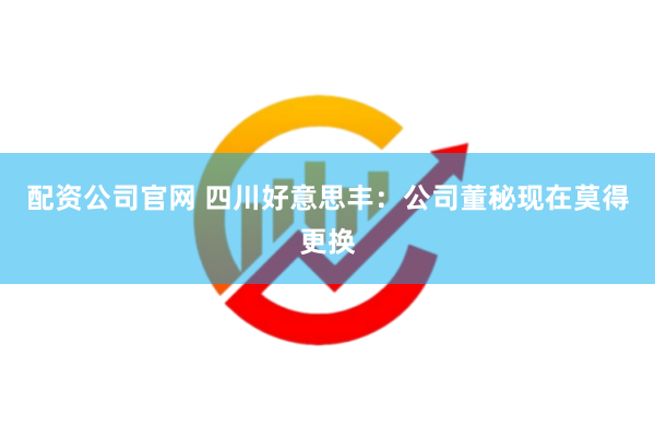配资公司官网 四川好意思丰：公司董秘现在莫得更换