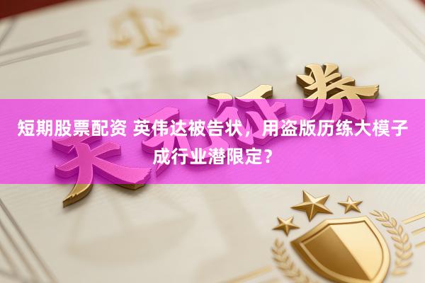 短期股票配资 英伟达被告状，用盗版历练大模子成行业潜限定？