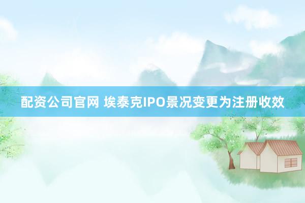 配资公司官网 埃泰克IPO景况变更为注册收效