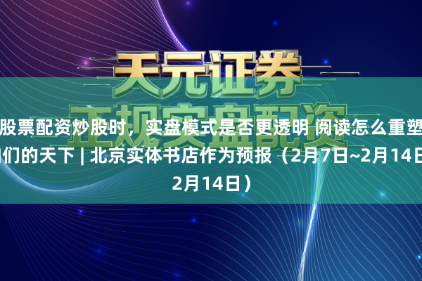 股票配资炒股时，实盘模式是否更透明 阅读怎么重塑咱们的天下 | 北京实体书店作为预报（2月7日~2月14日）