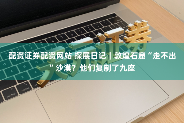 配资证券配资网站 探展日记｜敦煌石窟“走不出”沙漠？他们复制了九座
