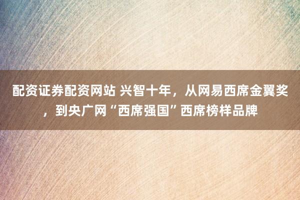 配资证券配资网站 兴智十年，从网易西席金翼奖，到央广网“西席强国”西席榜样品牌