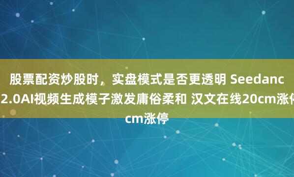股票配资炒股时，实盘模式是否更透明 Seedance2.0AI视频生成模子激发庸俗柔和 汉文在线20cm涨停