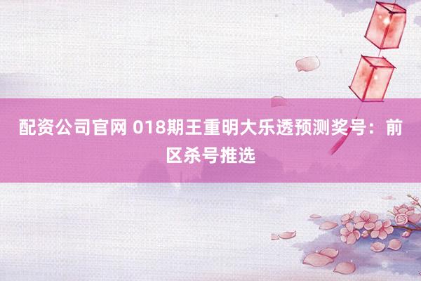 配资公司官网 018期王重明大乐透预测奖号：前区杀号推选