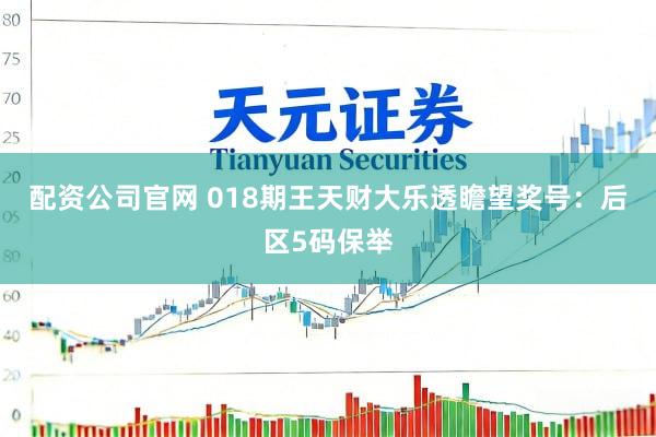 配资公司官网 018期王天财大乐透瞻望奖号：后区5码保举