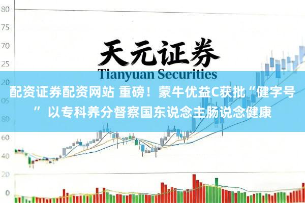 配资证券配资网站 重磅！蒙牛优益C获批“健字号” 以专科养分督察国东说念主肠说念健康