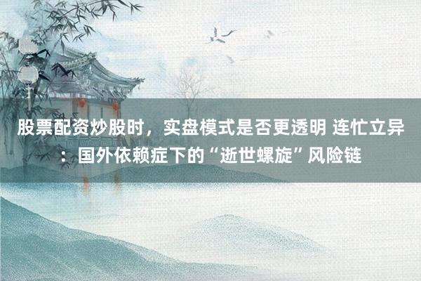 股票配资炒股时，实盘模式是否更透明 连忙立异：国外依赖症下的“逝世螺旋”风险链