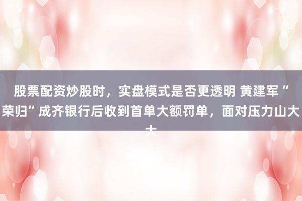 股票配资炒股时，实盘模式是否更透明 黄建军“荣归”成齐银行后收到首单大额罚单，面对压力山大