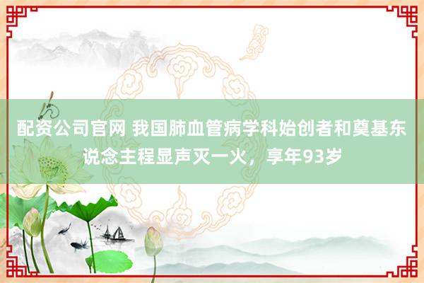 配资公司官网 我国肺血管病学科始创者和奠基东说念主程显声灭一火，享年93岁