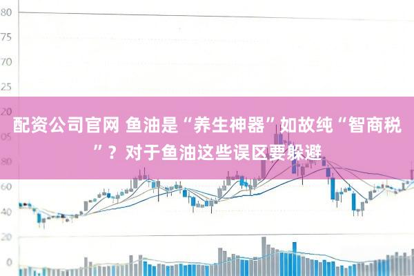 配资公司官网 鱼油是“养生神器”如故纯“智商税”？对于鱼油这些误区要躲避