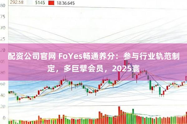 配资公司官网 FoYes畅通养分：参与行业轨范制定，多巨擘会员，2025寰