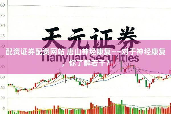 配资证券配资网站 唐山神经康复——对于神经康复，你了解若干？