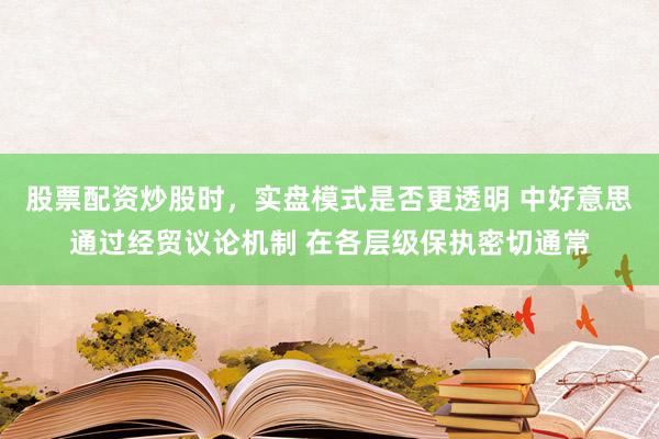 股票配资炒股时，实盘模式是否更透明 中好意思通过经贸议论机制 在各层级保执密切通常