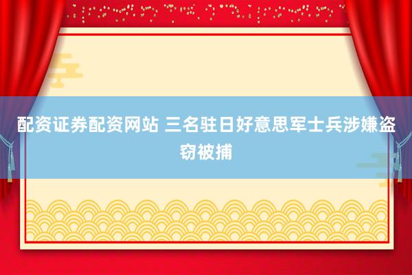 配资证券配资网站 三名驻日好意思军士兵涉嫌盗窃被捕