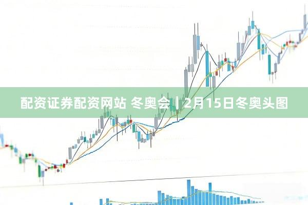 配资证券配资网站 冬奥会｜2月15日冬奥头图