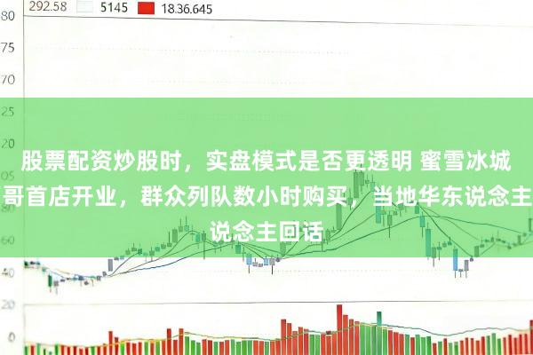 股票配资炒股时，实盘模式是否更透明 蜜雪冰城墨西哥首店开业，群众列队数小时购买，当地华东说念主回话