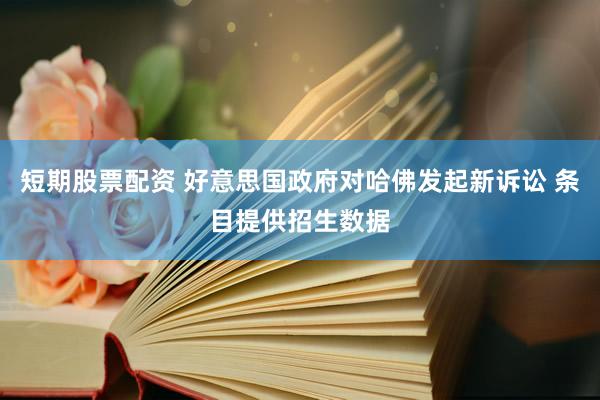 短期股票配资 好意思国政府对哈佛发起新诉讼 条目提供招生数据