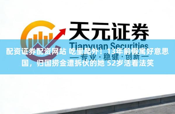配资证券配资网站 吃里爬外！13年前假寓好意思国，归国捞金遭拆伙的她 52岁活看法笑