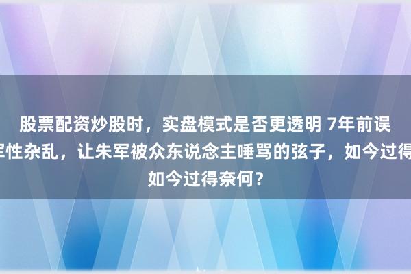 股票配资炒股时，实盘模式是否更透明 7年前误会朱军性杂乱，让朱军被众东说念主唾骂的弦子，如今过得奈何？