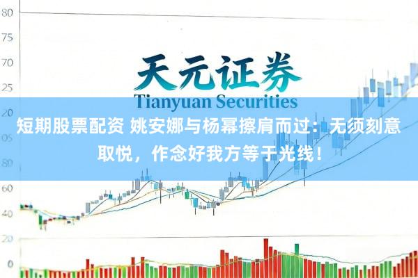 短期股票配资 姚安娜与杨幂擦肩而过：无须刻意取悦，作念好我方等于光线！
