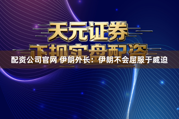 配资公司官网 伊朗外长：伊朗不会屈服于威迫