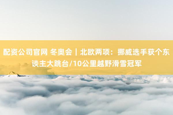 配资公司官网 冬奥会｜北欧两项：挪威选手获个东谈主大跳台/10公里越野滑雪冠军