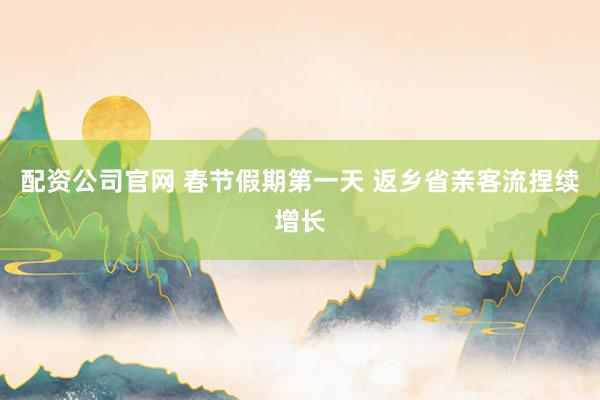 配资公司官网 春节假期第一天 返乡省亲客流捏续增长