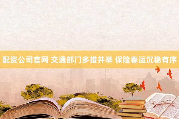 配资公司官网 交通部门多措并举 保险春运沉稳有序