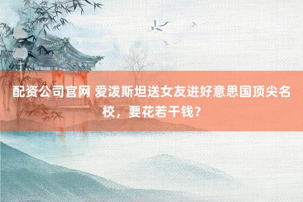 配资公司官网 爱泼斯坦送女友进好意思国顶尖名校，要花若干钱？