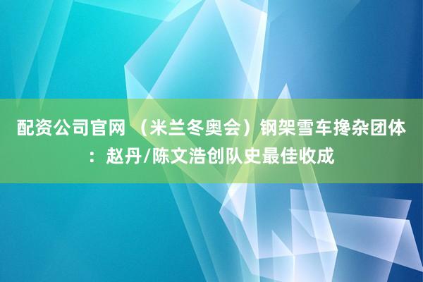配资公司官网 （米兰冬奥会）钢架雪车搀杂团体：赵丹/陈文浩创队史最佳收成