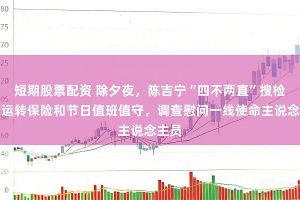 短期股票配资 除夕夜，陈吉宁“四不两直”搜检城市运转保险和节日值班值守，调查慰问一线使命主说念主员
