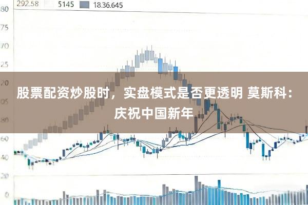 股票配资炒股时,实盘模式是否更透明 莫斯科:庆祝中国新年