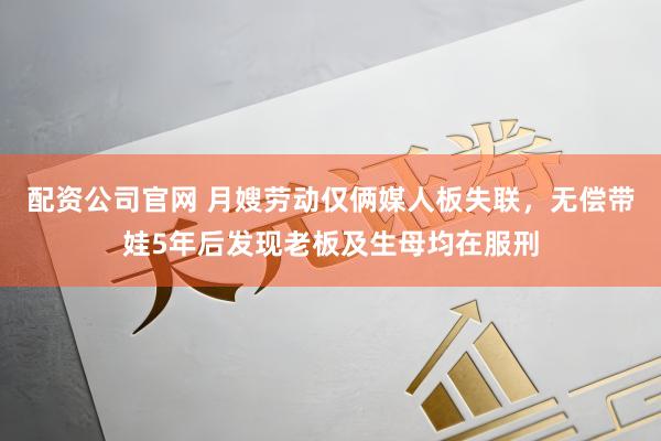 配资公司官网 月嫂劳动仅俩媒人板失联，无偿带娃5年后发现老板及生母均在服刑