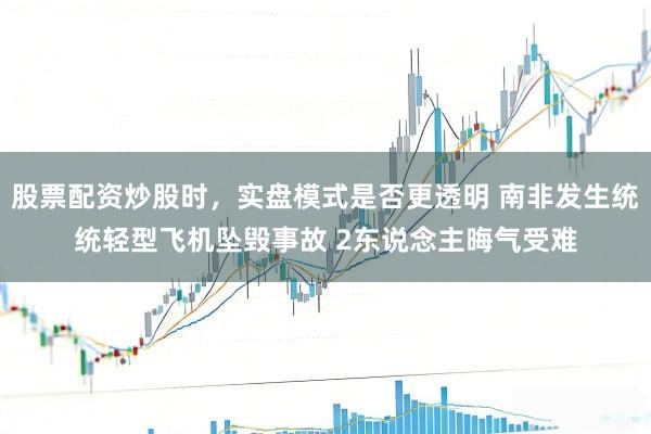 股票配资炒股时，实盘模式是否更透明 南非发生统统轻型飞机坠毁事故 2东说念主晦气受难