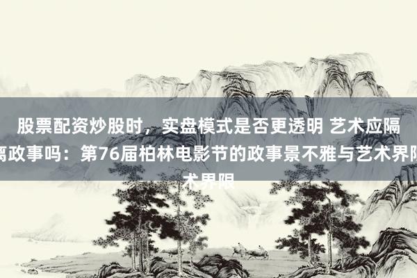 股票配资炒股时，实盘模式是否更透明 艺术应隔离政事吗：第76届柏林电影节的政事景不雅与艺术界限