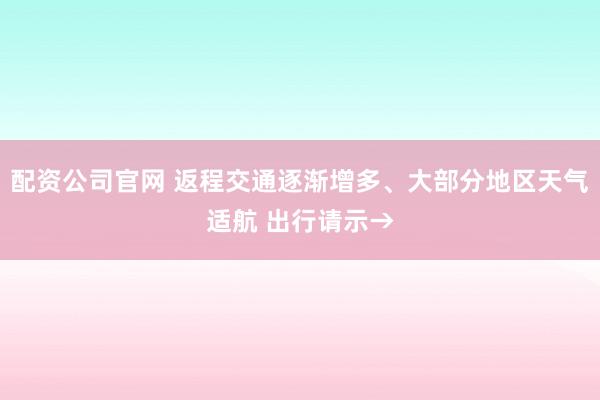 配资公司官网 返程交通逐渐增多、大部分地区天气适航 出行请示→