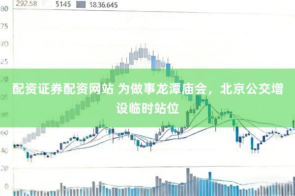 配资证券配资网站 为做事龙潭庙会，北京公交增设临时站位