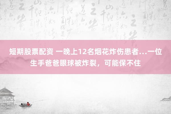 短期股票配资 一晚上12名烟花炸伤患者…一位生手爸爸眼球被炸裂，可能保不住