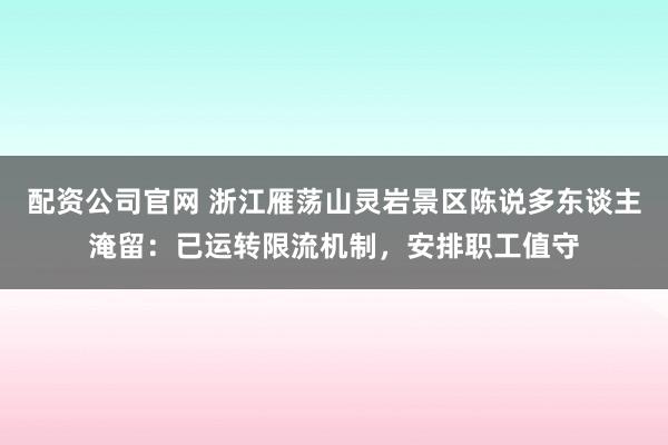 配资公司官网 浙江雁荡山灵岩景区陈说多东谈主淹留：已运转限流机制，安排职工值守