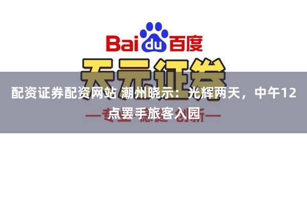 配资证券配资网站 潮州晓示：光辉两天，中午12点罢手旅客入园