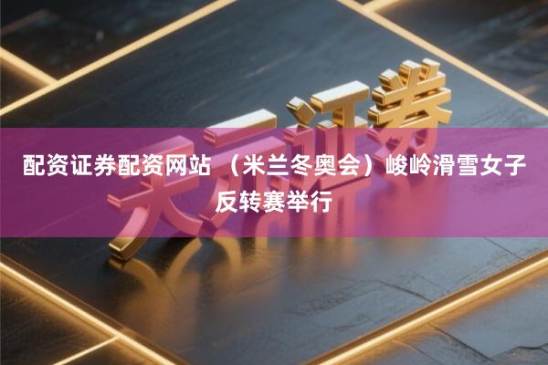 配资证券配资网站 （米兰冬奥会）峻岭滑雪女子反转赛举行